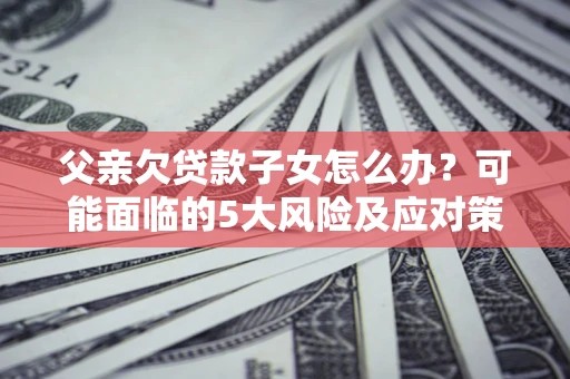 北京父亲欠贷款子女怎么办？可能面临的5大风险及应对策略