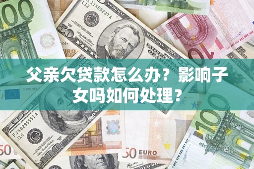 北京父亲欠贷款怎么办？影响子女吗如何处理？