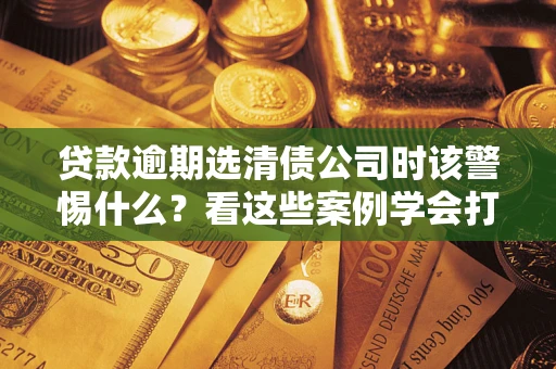 北京贷款逾期选清债公司时该警惕什么？看这些案例学会打翻身仗