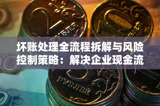 北京坏账处理全流程拆解与风险控制策略：解决企业现金流顽疾的实战指南