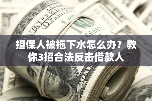 北京担保人被拖下水怎么办？教你3招合法反击借款人