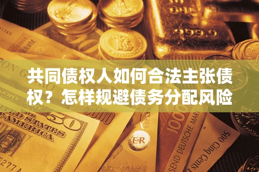 北京共同债权人如何合法主张债权？怎样规避债务分配风险？