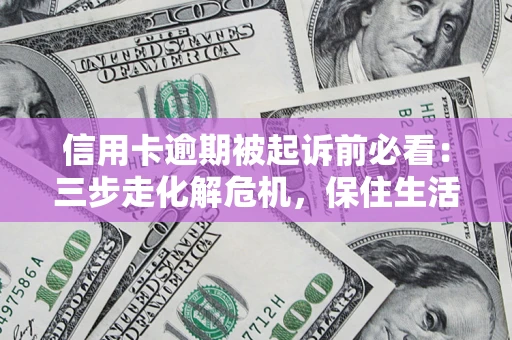 北京信用卡逾期被起诉前必看：三步走化解危机，保住生活尊严