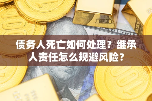 北京债务人死亡如何处理?继承人责任怎么规避风险? 北京债务人死亡如何处理?继承人责任怎么规避风险?
