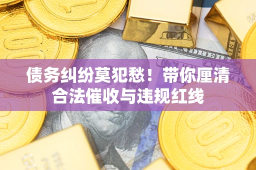 北京债务纠纷莫犯愁！带你厘清合法催收与违规红线