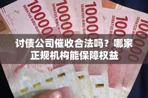 北京讨债公司催收合法吗？哪家正规机构能保障权益