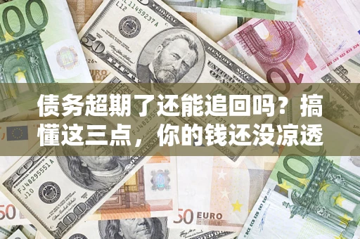 北京债务超期了还能追回吗？搞懂这三点，你的钱还没凉透