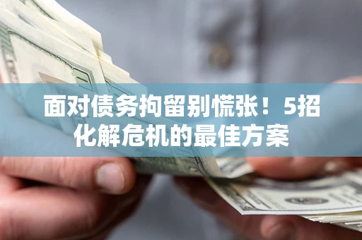 北京面对债务拘留别慌张！5招化解危机的最佳方案