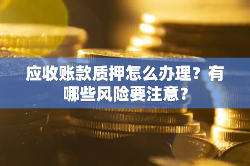 北京应收账款质押怎么办理？有哪些风险要注意？