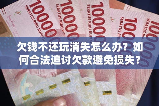 北京欠钱不还玩消失怎么办?如何合法追讨欠款避免损失? 北京欠钱不还玩消失怎么办?如何合法追讨欠款避免损失?