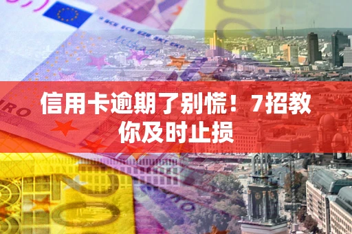 北京信用卡逾期了别慌！7招教你及时止损