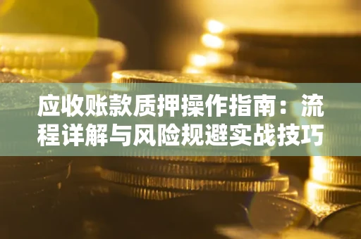北京应收账款质押操作指南:流程详解与风险规避实战技巧 北京应收账款质押操作指南:流程详解与风险规避实战技巧