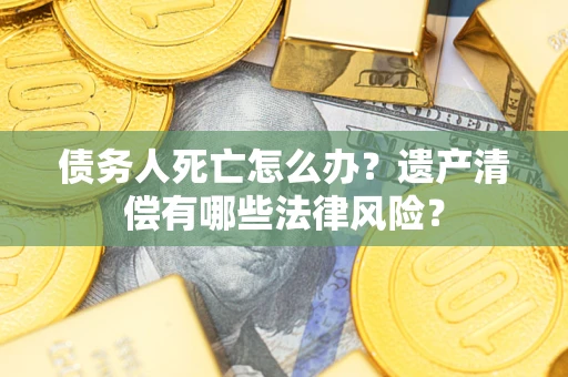 北京债务人死亡怎么办？遗产清偿有哪些法律风险？