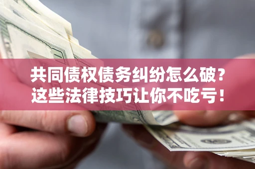 北京共同债权债务纠纷怎么破？这些法律技巧让你不吃亏！
