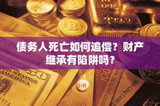 北京债务人死亡如何追偿？财产继承有陷阱吗？