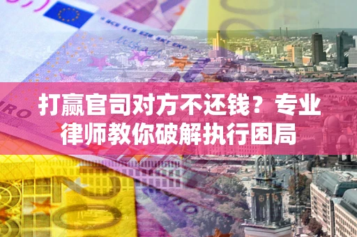 北京打赢官司对方不还钱？专业律师教你破解执行困局