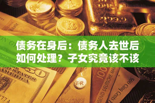 北京债务在身后：债务人去世后如何处理？子女究竟该不该还钱？