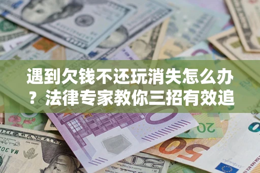 北京遇到欠钱不还玩消失怎么办？法律专家教你三招有效追债！