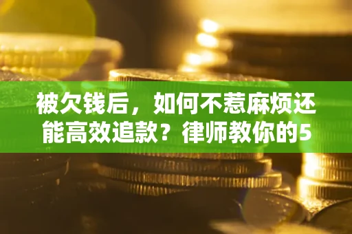 北京被欠钱后，如何不惹麻烦还能高效追款？律师教你的5步合法讨债法