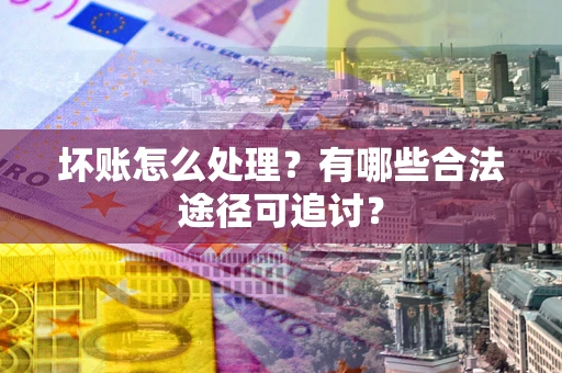 北京坏账怎么处理？有哪些合法途径可追讨？