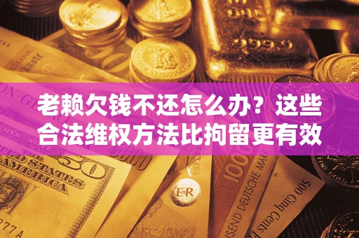 北京老赖欠钱不还怎么办？这些合法维权方法比拘留更有效
