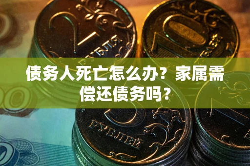 北京债务人死亡怎么办？家属需偿还债务吗？