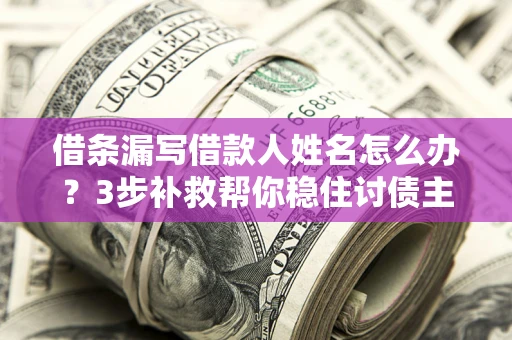 北京借条漏写借款人姓名怎么办？3步补救帮你稳住讨债主动权