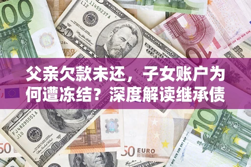 北京父亲欠款未还，子女账户为何遭冻结？深度解读继承债务迷局
