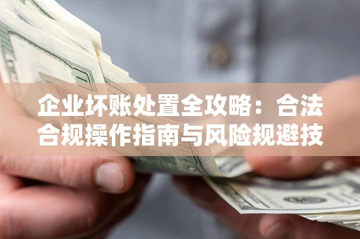 北京企业坏账处置全攻略：合法合规操作指南与风险规避技巧解析