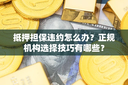 北京抵押担保违约怎么办？正规机构选择技巧有哪些？