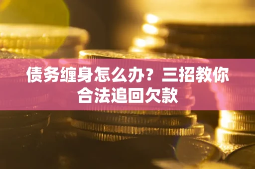 北京债务缠身怎么办？三招教你合法追回欠款