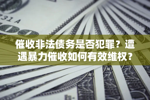 北京催收非法债务是否犯罪？遭遇暴力催收如何有效维权？