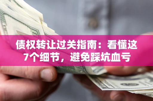 北京债权转让过关指南：看懂这7个细节，避免踩坑血亏