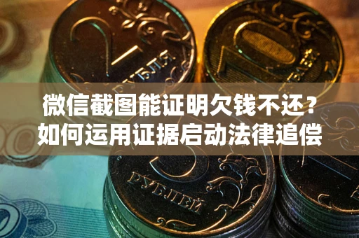 北京微信截图能证明欠钱不还？如何运用证据启动法律追偿程序？