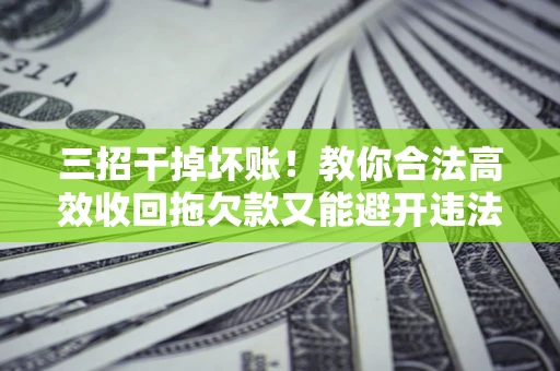 北京三招干掉坏账！教你合法高效收回拖欠款又能避开违法雷区