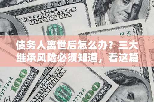 北京债务人离世后怎么办？三大继承风险必须知道，看这篇就够了