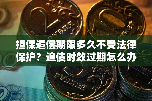 北京担保追偿期限多久不受法律保护？追债时效过期怎么办？