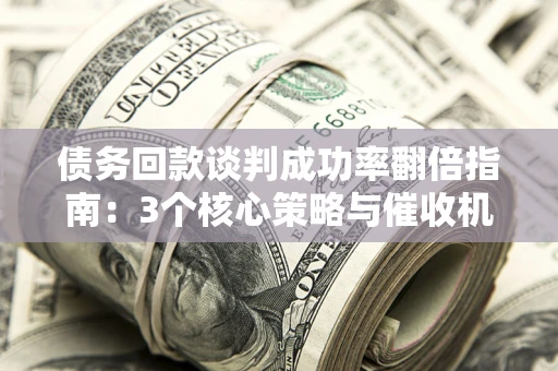 北京债务回款谈判成功率翻倍指南：3个核心策略与催收机构避坑法则