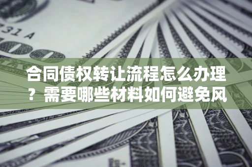 北京合同债权转让流程怎么办理？需要哪些材料如何避免风险？