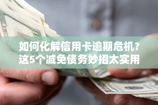 北京如何化解信用卡逾期危机？这5个减免债务妙招太实用