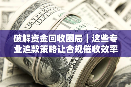 北京破解资金回收困局｜这些专业追款策略让合规催收效率翻倍