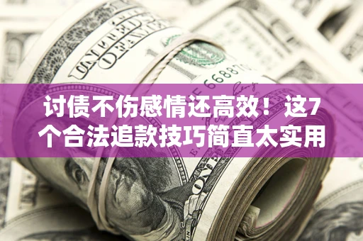 北京讨债不伤感情还高效！这7个合法追款技巧简直太实用
