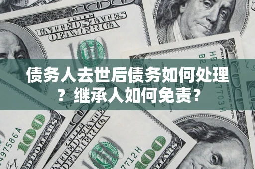 北京债务人去世后债务如何处理？继承人如何免责？
