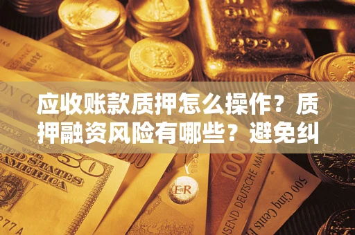 北京应收账款质押怎么操作？质押融资风险有哪些？避免纠纷高效融资技巧