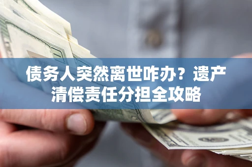 北京债务人突然离世咋办？遗产清偿责任分担全攻略