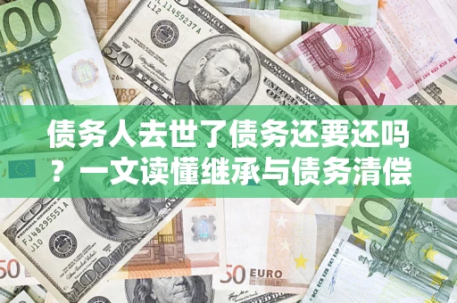 北京债务人去世了债务还要还吗？一文读懂继承与债务清偿