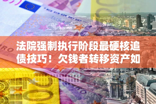 北京法院强制执行阶段最硬核追债技巧！欠钱者转移资产如何破解？
