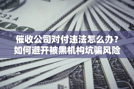 北京催收公司对付违法怎么办？如何避开被黑机构坑骗风险