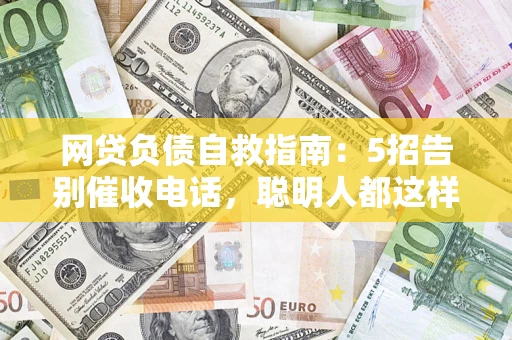 北京网贷负债自救指南：5招告别催收电话，聪明人都这样做