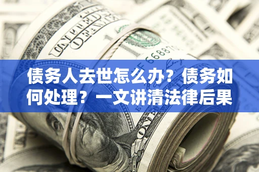 北京债务人去世怎么办？债务如何处理？一文讲清法律后果